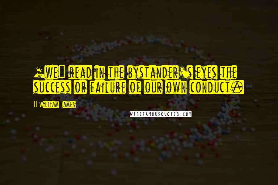 William James Quotes: [we] read in the bystander's eyes the success or failure of our own conduct.
