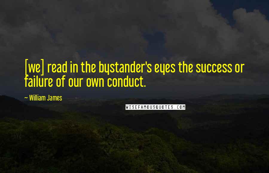 William James Quotes: [we] read in the bystander's eyes the success or failure of our own conduct.