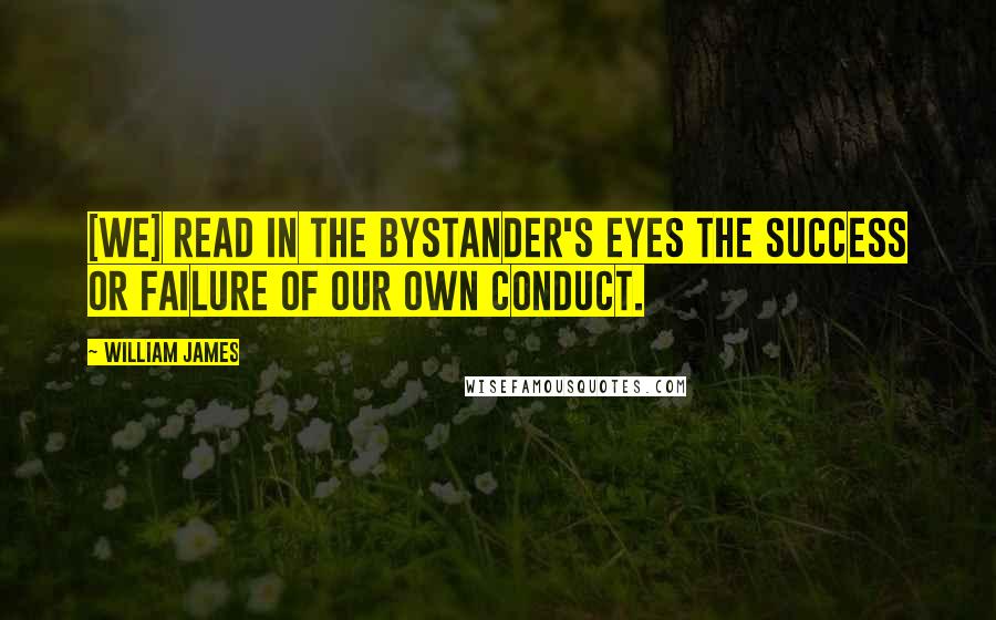 William James Quotes: [we] read in the bystander's eyes the success or failure of our own conduct.