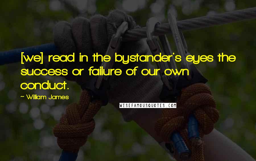 William James Quotes: [we] read in the bystander's eyes the success or failure of our own conduct.