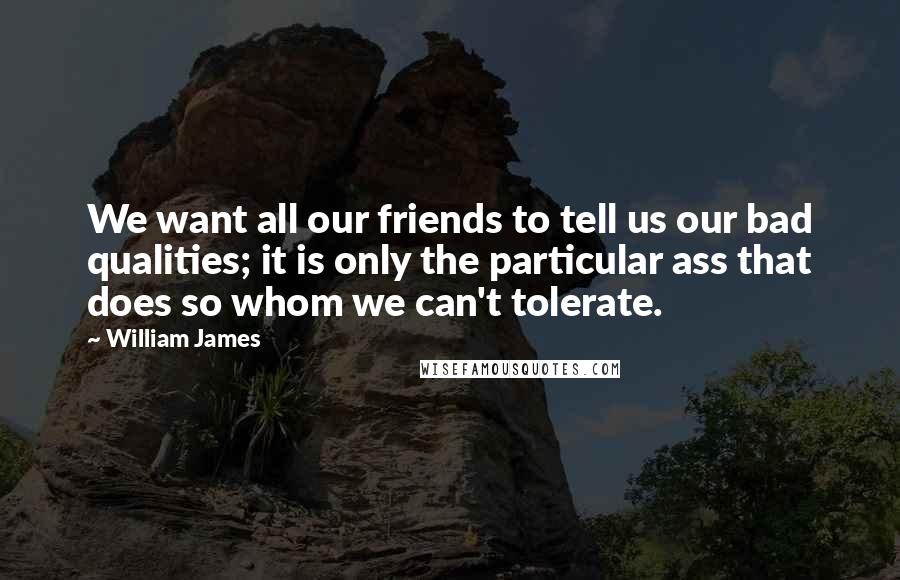 William James Quotes: We want all our friends to tell us our bad qualities; it is only the particular ass that does so whom we can't tolerate.