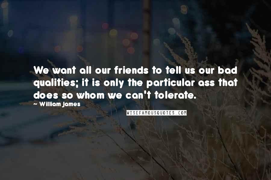 William James Quotes: We want all our friends to tell us our bad qualities; it is only the particular ass that does so whom we can't tolerate.