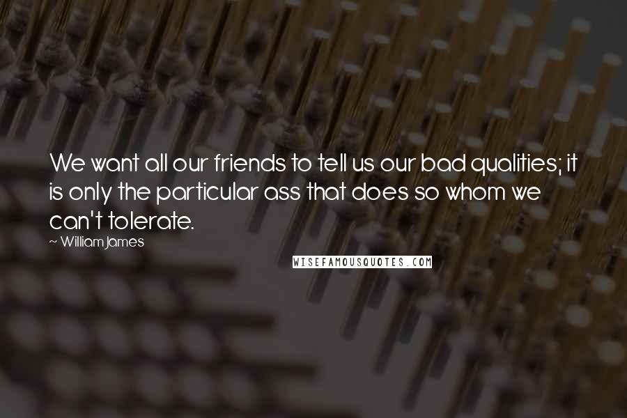 William James Quotes: We want all our friends to tell us our bad qualities; it is only the particular ass that does so whom we can't tolerate.