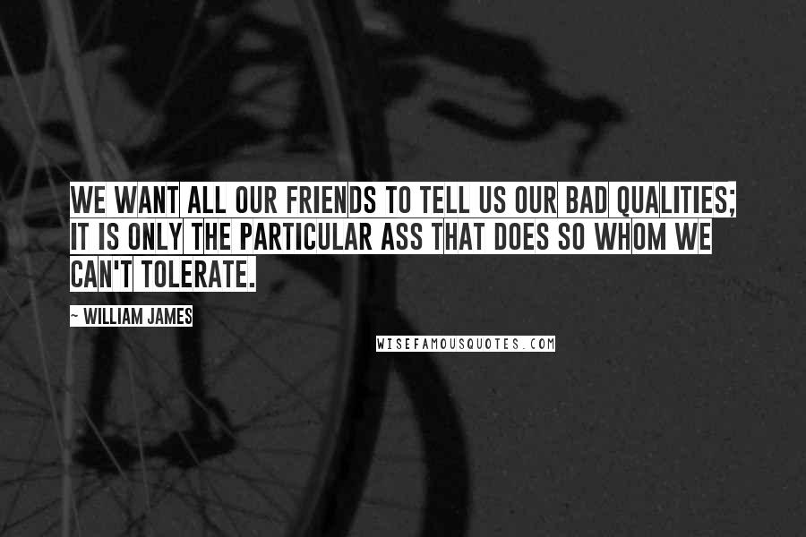 William James Quotes: We want all our friends to tell us our bad qualities; it is only the particular ass that does so whom we can't tolerate.