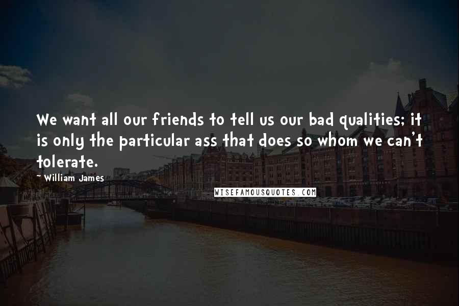 William James Quotes: We want all our friends to tell us our bad qualities; it is only the particular ass that does so whom we can't tolerate.