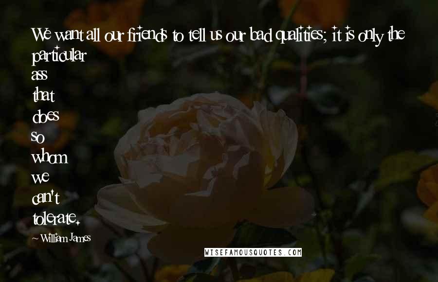 William James Quotes: We want all our friends to tell us our bad qualities; it is only the particular ass that does so whom we can't tolerate.