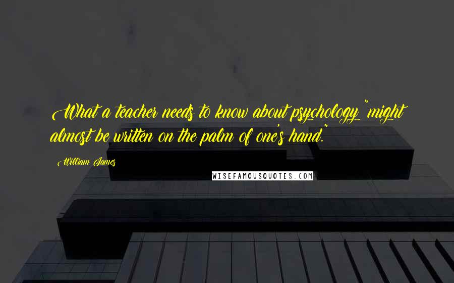 William James Quotes: What a teacher needs to know about psychology "might almost be written on the palm of one's hand."