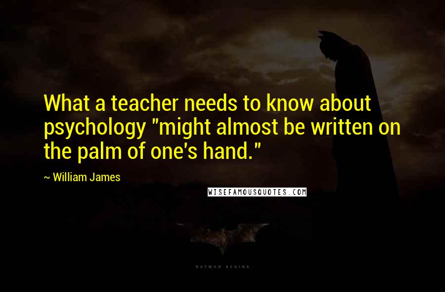 William James Quotes: What a teacher needs to know about psychology "might almost be written on the palm of one's hand."