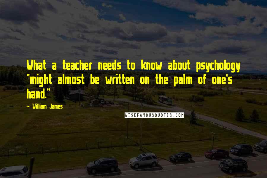 William James Quotes: What a teacher needs to know about psychology "might almost be written on the palm of one's hand."
