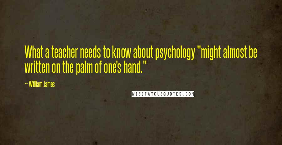 William James Quotes: What a teacher needs to know about psychology "might almost be written on the palm of one's hand."