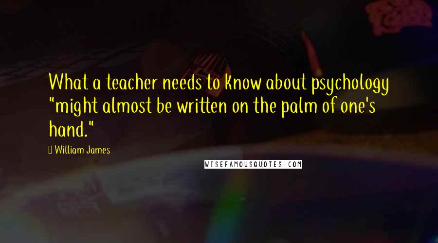 William James Quotes: What a teacher needs to know about psychology "might almost be written on the palm of one's hand."