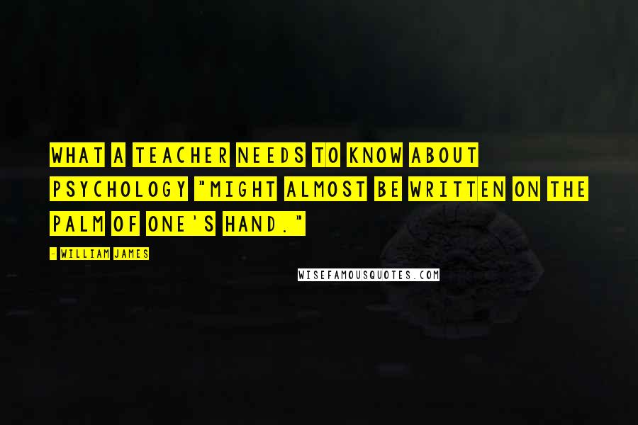 William James Quotes: What a teacher needs to know about psychology "might almost be written on the palm of one's hand."