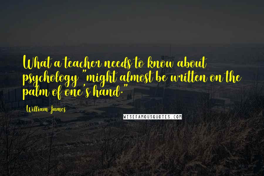 William James Quotes: What a teacher needs to know about psychology "might almost be written on the palm of one's hand."