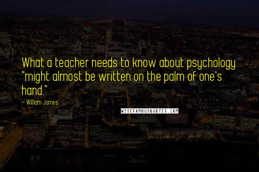 William James Quotes: What a teacher needs to know about psychology "might almost be written on the palm of one's hand."