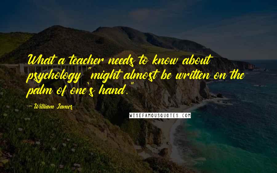 William James Quotes: What a teacher needs to know about psychology "might almost be written on the palm of one's hand."