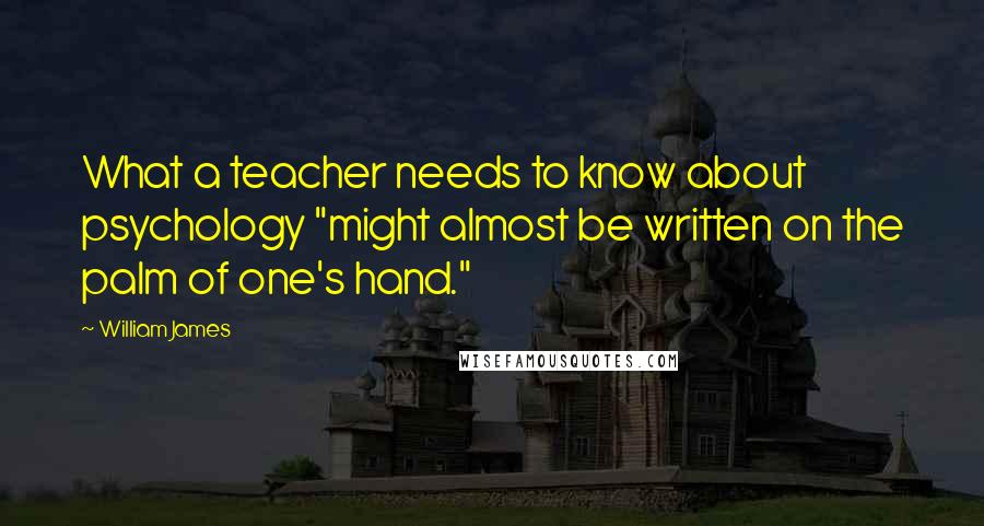 William James Quotes: What a teacher needs to know about psychology "might almost be written on the palm of one's hand."