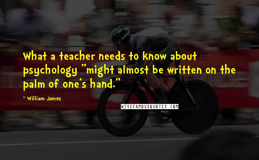 William James Quotes: What a teacher needs to know about psychology "might almost be written on the palm of one's hand."