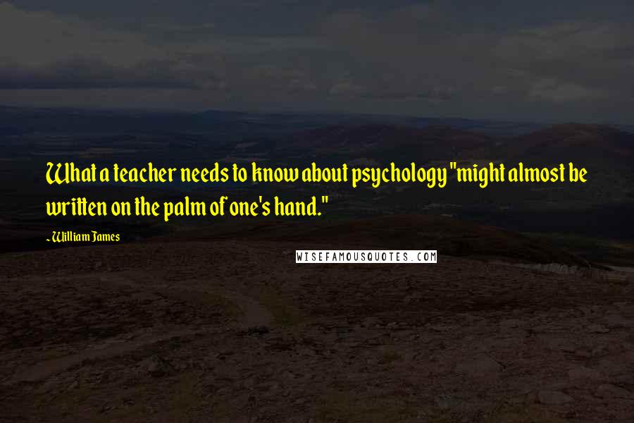 William James Quotes: What a teacher needs to know about psychology "might almost be written on the palm of one's hand."