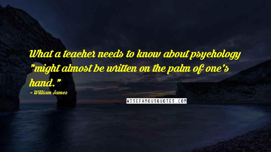 William James Quotes: What a teacher needs to know about psychology "might almost be written on the palm of one's hand."