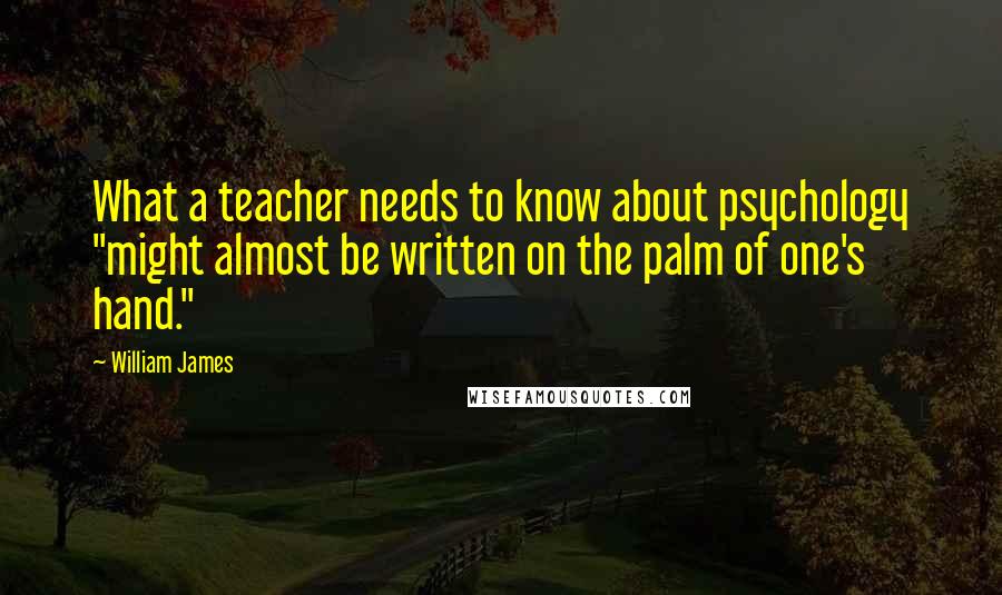 William James Quotes: What a teacher needs to know about psychology "might almost be written on the palm of one's hand."