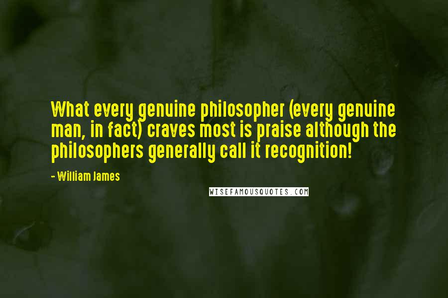 William James Quotes: What every genuine philosopher (every genuine man, in fact) craves most is praise although the philosophers generally call it recognition!