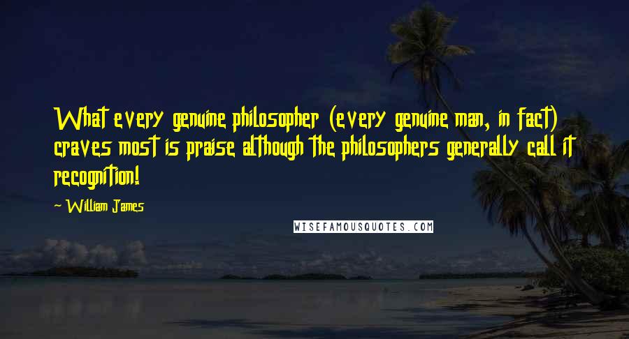 William James Quotes: What every genuine philosopher (every genuine man, in fact) craves most is praise although the philosophers generally call it recognition!