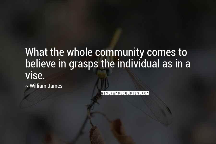 William James Quotes: What the whole community comes to believe in grasps the individual as in a vise.
