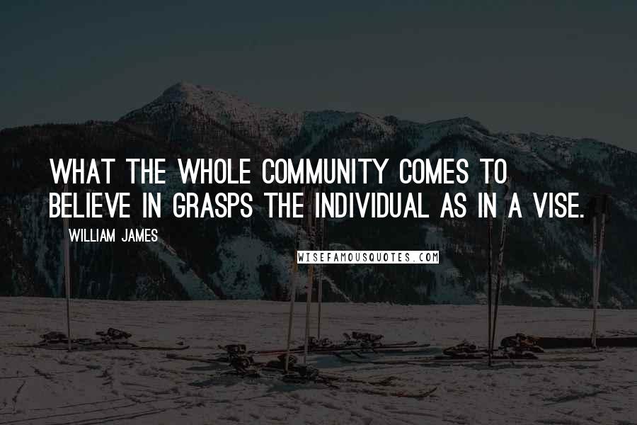 William James Quotes: What the whole community comes to believe in grasps the individual as in a vise.