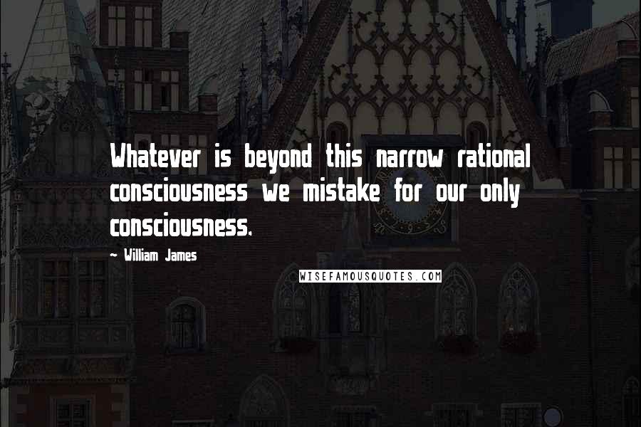 William James Quotes: Whatever is beyond this narrow rational consciousness we mistake for our only consciousness.