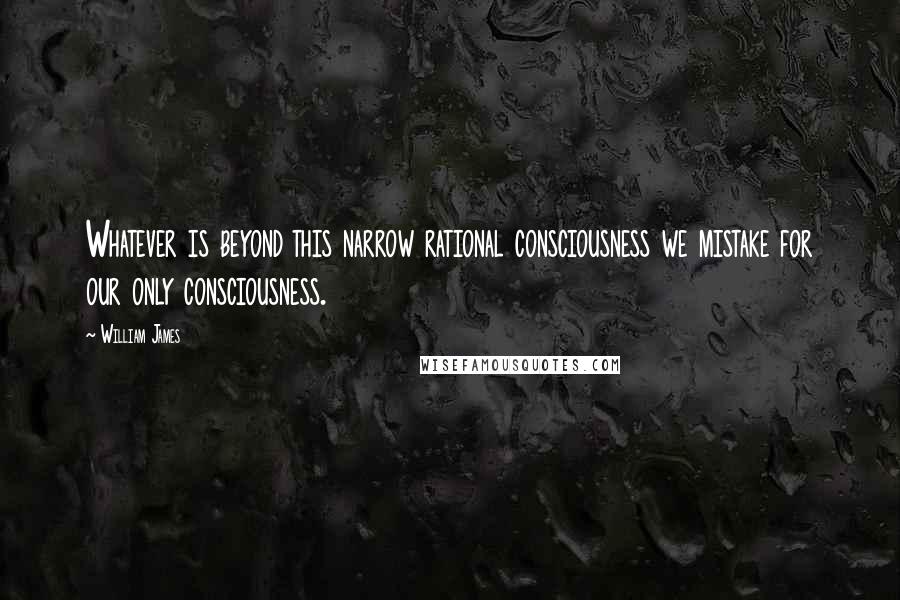 William James Quotes: Whatever is beyond this narrow rational consciousness we mistake for our only consciousness.