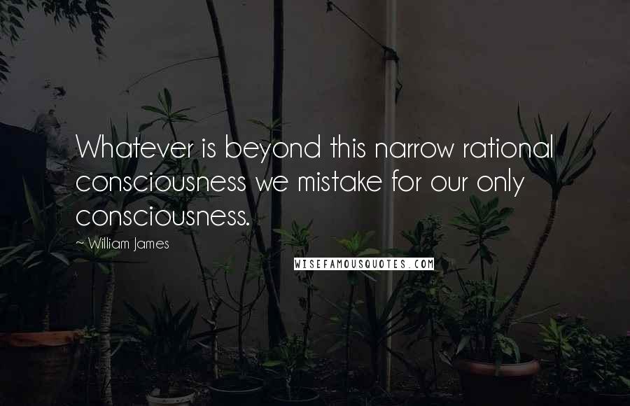 William James Quotes: Whatever is beyond this narrow rational consciousness we mistake for our only consciousness.