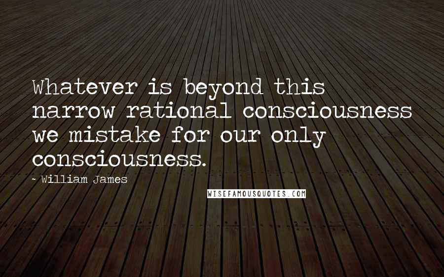 William James Quotes: Whatever is beyond this narrow rational consciousness we mistake for our only consciousness.