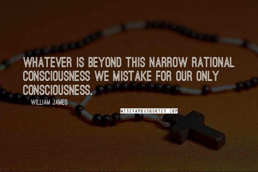 William James Quotes: Whatever is beyond this narrow rational consciousness we mistake for our only consciousness.