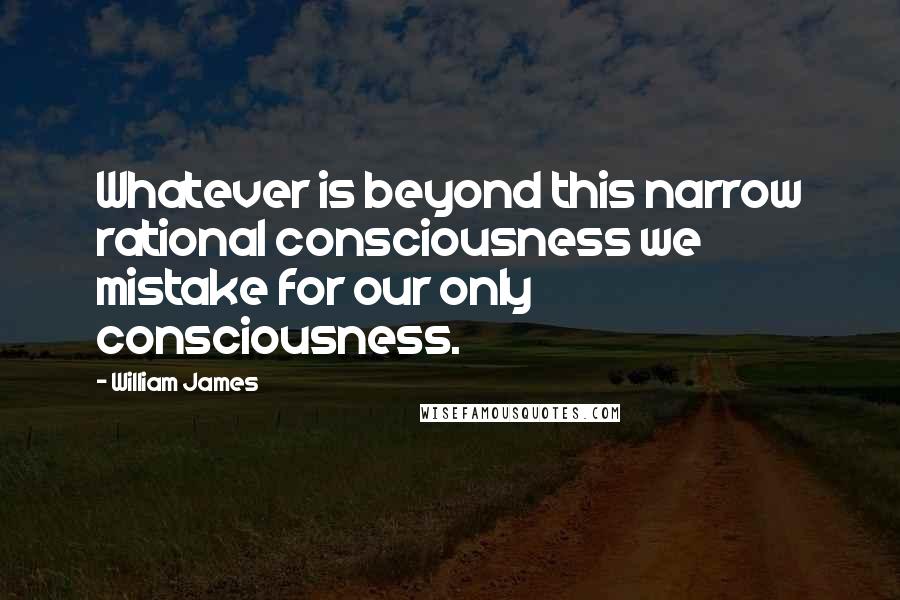 William James Quotes: Whatever is beyond this narrow rational consciousness we mistake for our only consciousness.