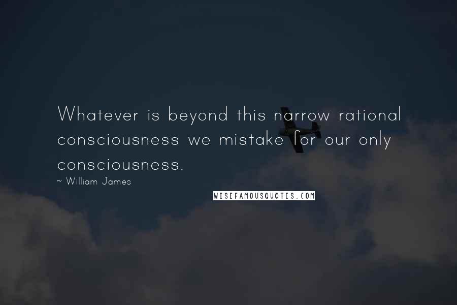 William James Quotes: Whatever is beyond this narrow rational consciousness we mistake for our only consciousness.