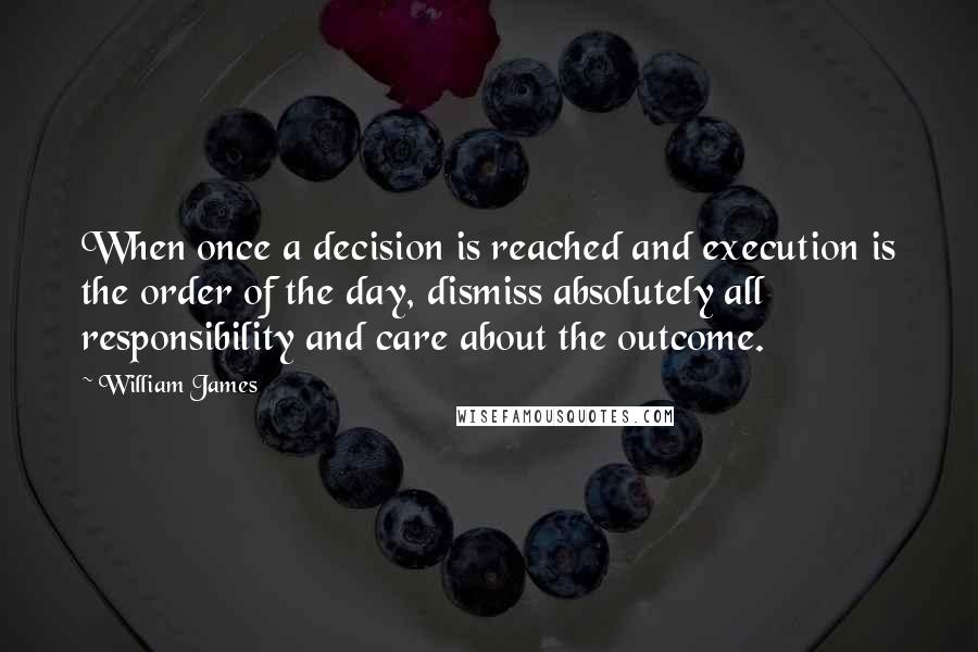 William James Quotes: When once a decision is reached and execution is the order of the day, dismiss absolutely all responsibility and care about the outcome.