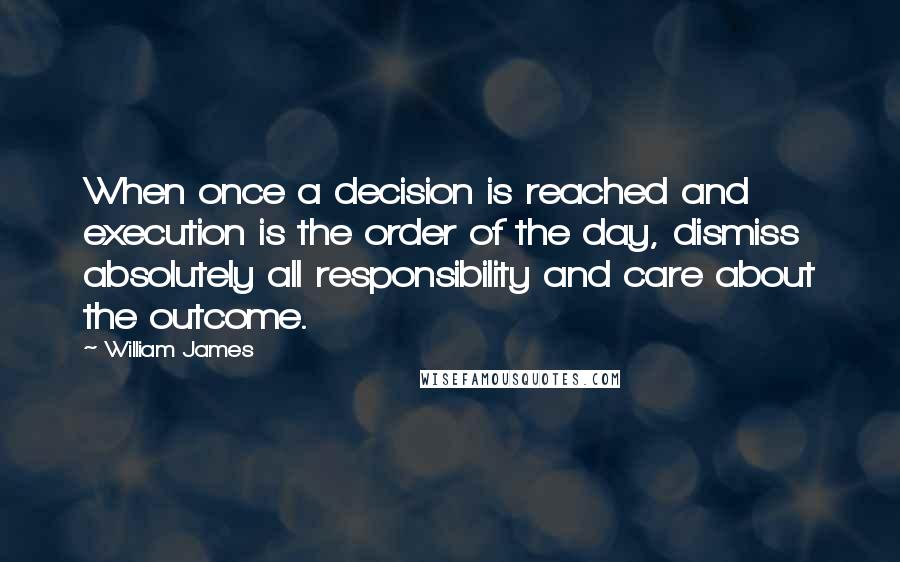 William James Quotes: When once a decision is reached and execution is the order of the day, dismiss absolutely all responsibility and care about the outcome.