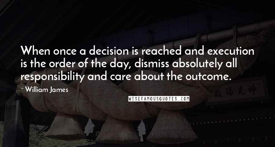 William James Quotes: When once a decision is reached and execution is the order of the day, dismiss absolutely all responsibility and care about the outcome.