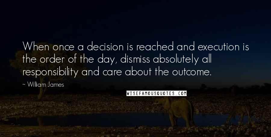 William James Quotes: When once a decision is reached and execution is the order of the day, dismiss absolutely all responsibility and care about the outcome.