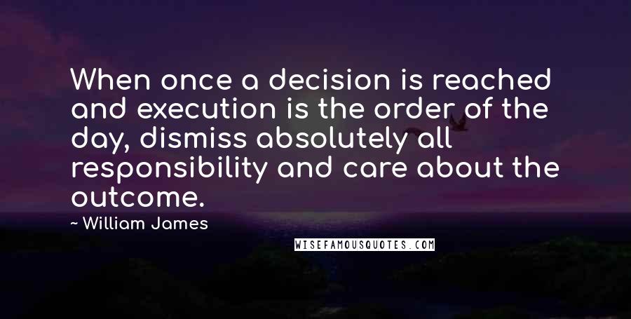 William James Quotes: When once a decision is reached and execution is the order of the day, dismiss absolutely all responsibility and care about the outcome.