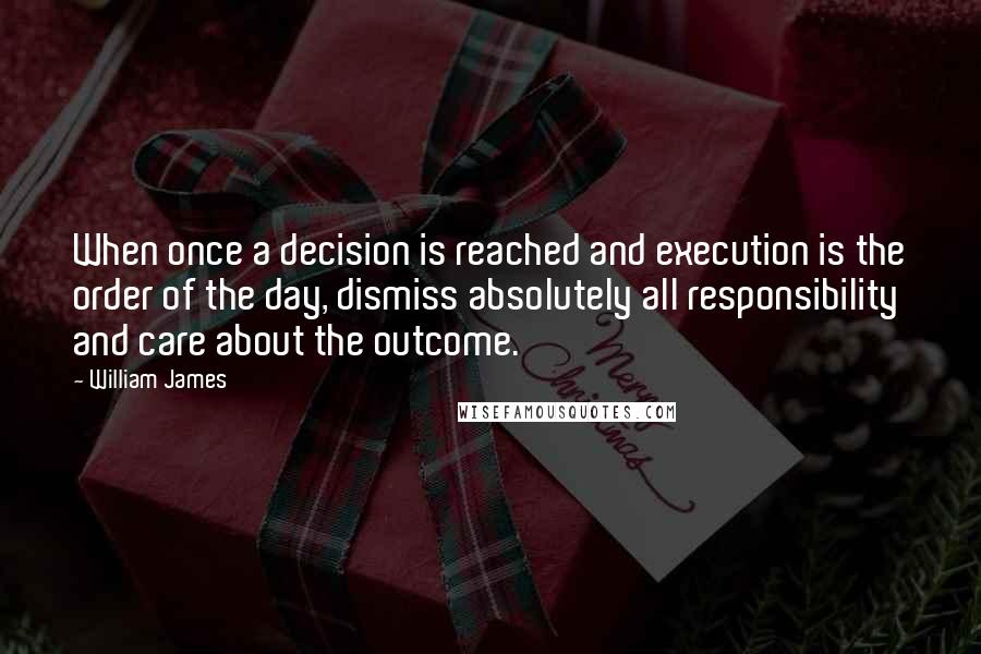 William James Quotes: When once a decision is reached and execution is the order of the day, dismiss absolutely all responsibility and care about the outcome.