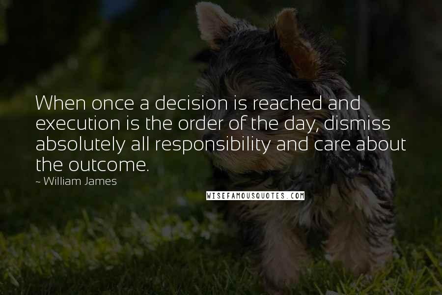 William James Quotes: When once a decision is reached and execution is the order of the day, dismiss absolutely all responsibility and care about the outcome.