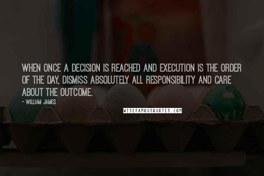 William James Quotes: When once a decision is reached and execution is the order of the day, dismiss absolutely all responsibility and care about the outcome.