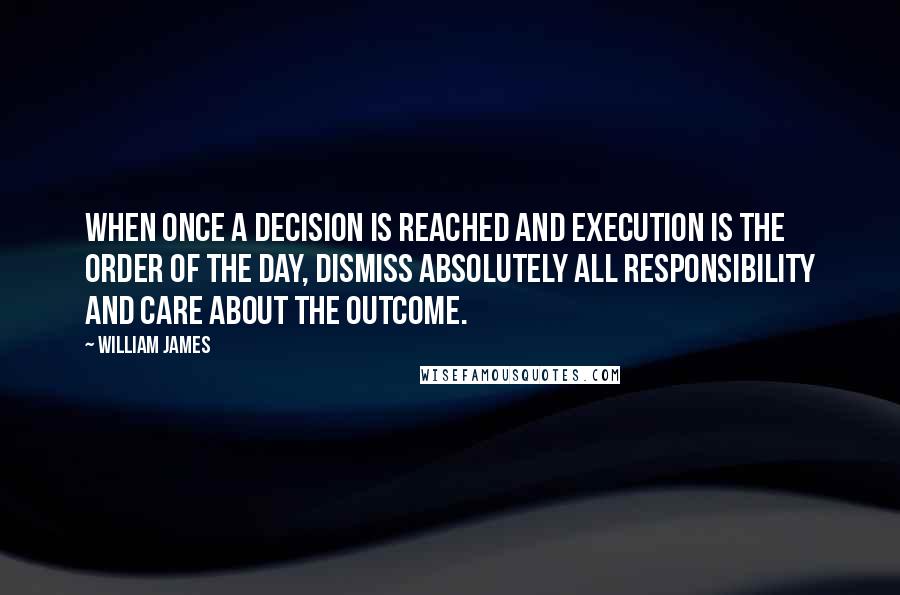 William James Quotes: When once a decision is reached and execution is the order of the day, dismiss absolutely all responsibility and care about the outcome.