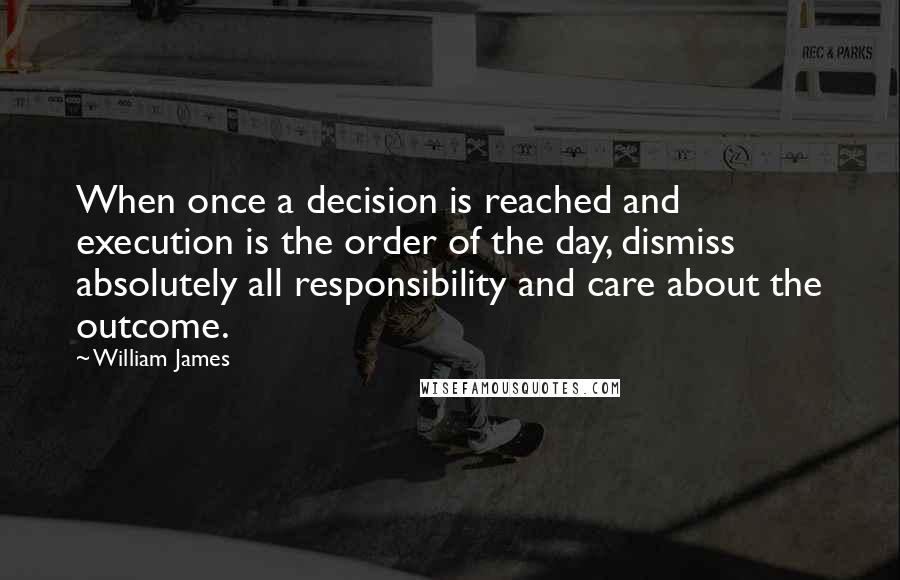 William James Quotes: When once a decision is reached and execution is the order of the day, dismiss absolutely all responsibility and care about the outcome.