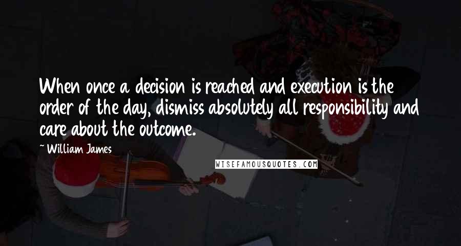 William James Quotes: When once a decision is reached and execution is the order of the day, dismiss absolutely all responsibility and care about the outcome.