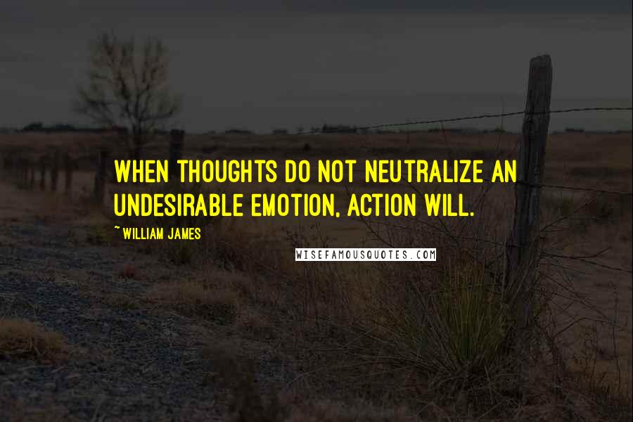 William James Quotes: When thoughts do not neutralize an undesirable emotion, action will.