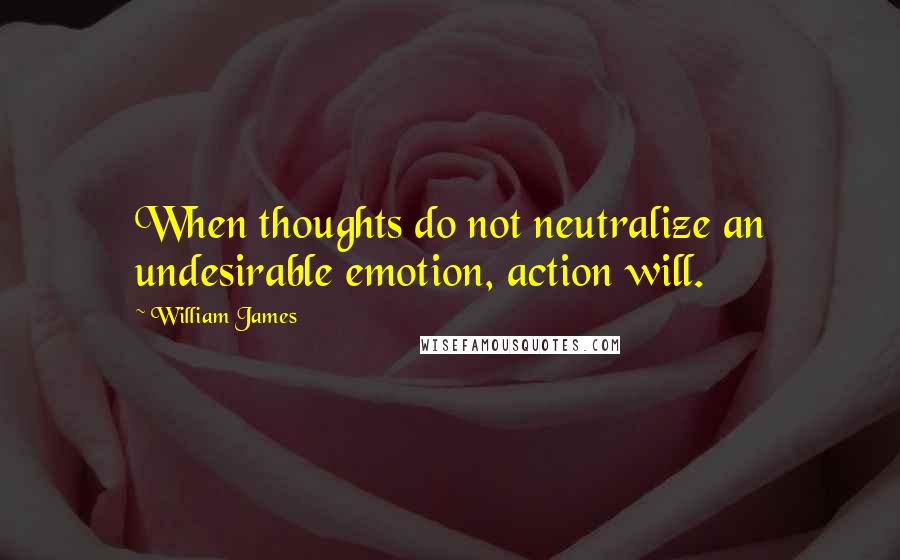 William James Quotes: When thoughts do not neutralize an undesirable emotion, action will.