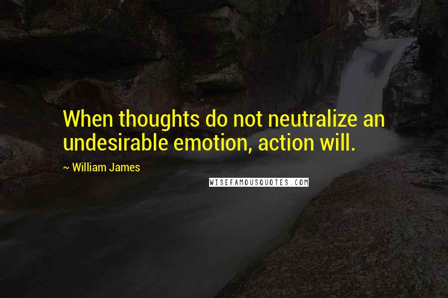 William James Quotes: When thoughts do not neutralize an undesirable emotion, action will.