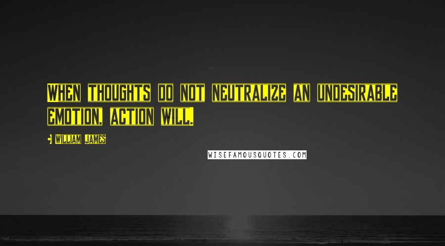 William James Quotes: When thoughts do not neutralize an undesirable emotion, action will.